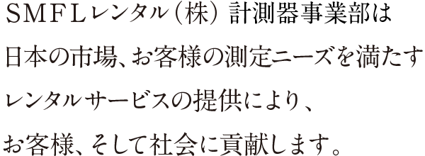 ＳＭＦＬレンタル株式会社 計測器事業部は日本の市場、お客様の測定ニーズを満たす レンタルサービスの提供により、お客様、そして社会に貢献します。