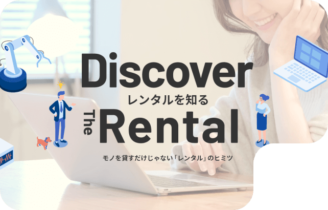 Discover The Rental レンタルを知る モノを貸すだけじゃない「レンタル」のヒミツ