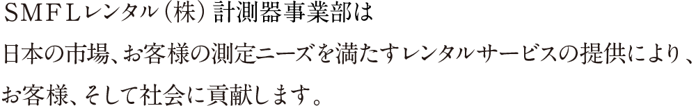 ＳＭＦＬレンタル株式会社 計測器事業部は日本の市場、お客様の測定ニーズを満たす レンタルサービスの提供により、お客様、そして社会に貢献します。