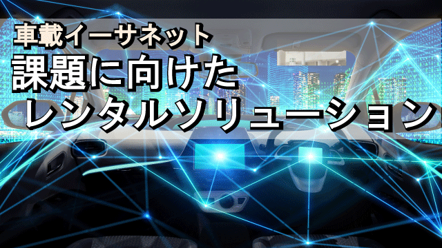 【動画】車載イーサネット　課題に向けたレンタルソリューション