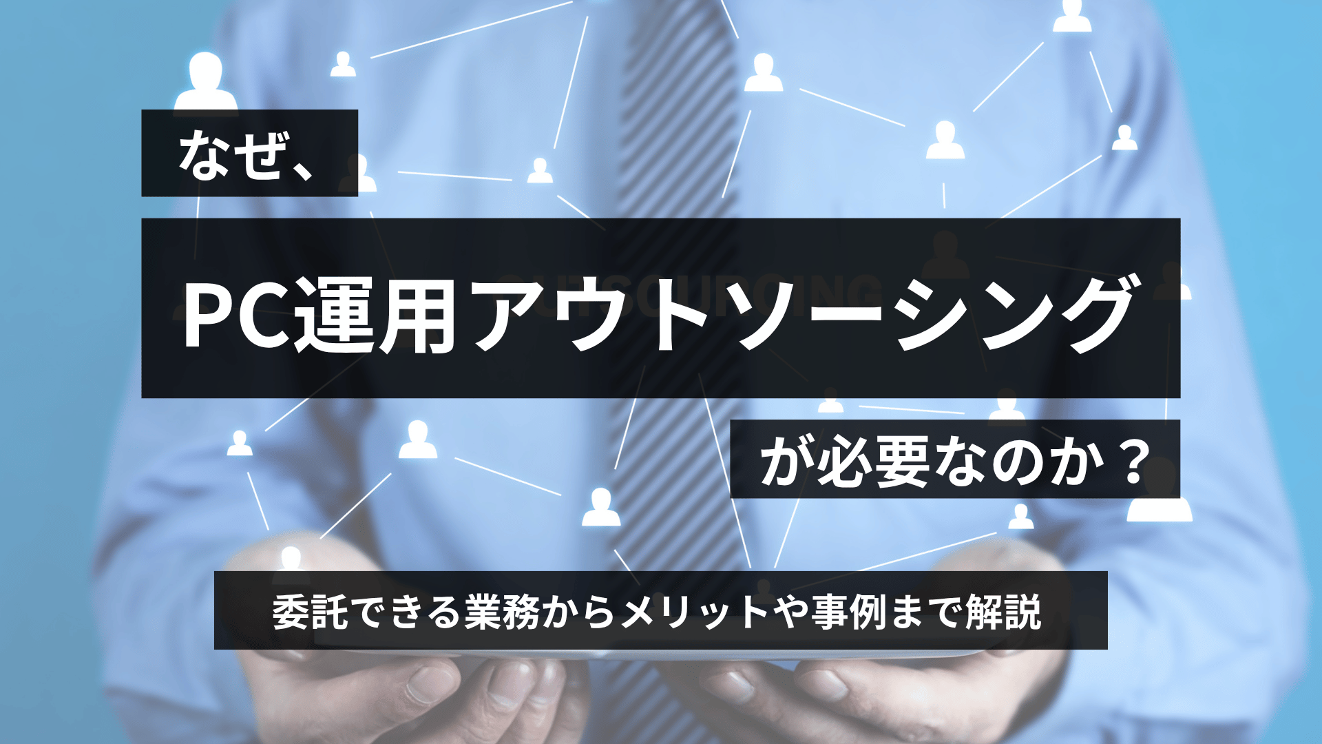 なぜ、PC運用アウトソーシングが必要なのか？委託できる業務からメリットや事例まで解説